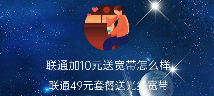 联通加10元送宽带怎么样 联通49元套餐送光纤宽带？